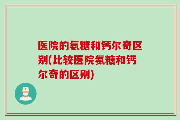 医院的氨糖和钙尔奇区别(比较医院氨糖和钙尔奇的区别) 医院的氨糖和钙尔奇区别(比较医院氨糖和钙尔奇的区别)