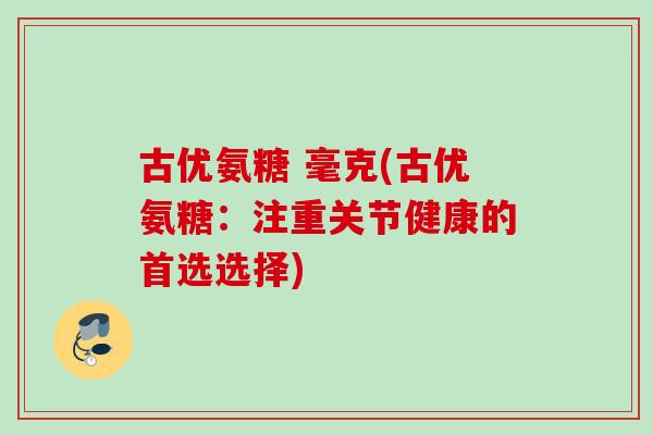 古优氨糖 毫克(古优氨糖：注重关节健康的首选选择)