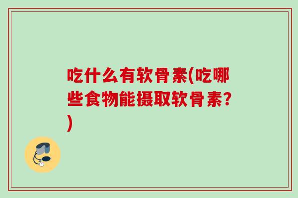 吃什么有软骨素(吃哪些食物能摄取软骨素？)