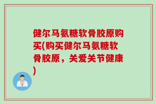 健尔马氨糖软骨胶原购买(购买健尔马氨糖软骨胶原，关爱关节健康)
