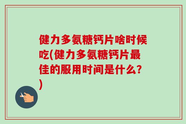 健力多氨糖钙片啥时候吃(健力多氨糖钙片最佳的服用时间是什么？)
