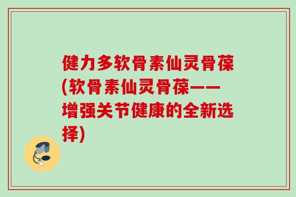 健力多软骨素仙灵骨葆(软骨素仙灵骨葆——增强关节健康的全新选择) 健力多软骨素仙灵骨葆(软骨素仙灵骨葆——增强关节健康的全新选择)
