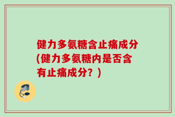 健力多氨糖含止痛成分(健力多氨糖内是否含有止痛成分？)