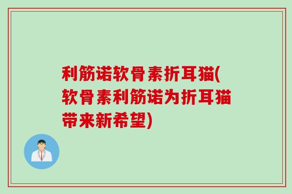 利筋诺软骨素折耳猫(软骨素利筋诺为折耳猫带来新希望)