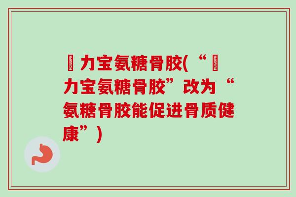 傦力宝氨糖骨胶(“傦力宝氨糖骨胶”改为“氨糖骨胶能促进骨质健康”)