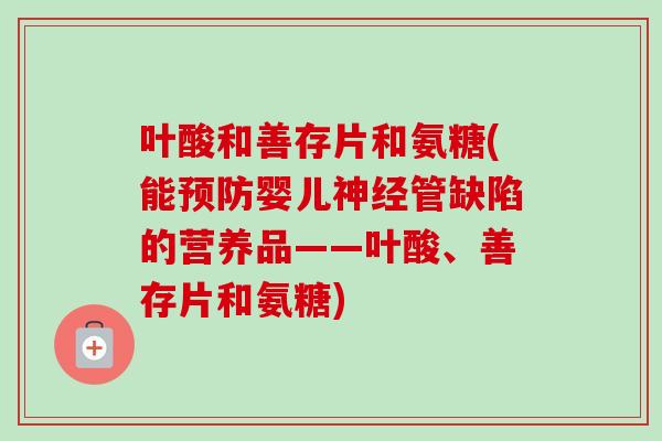 叶酸和善存片和氨糖(能预防婴儿神经管缺陷的营养品——叶酸、善存片和氨糖)