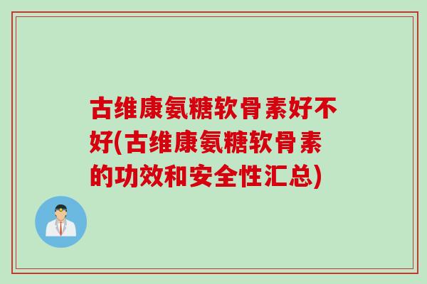 古维康氨糖软骨素好不好(古维康氨糖软骨素的功效和安全性汇总)