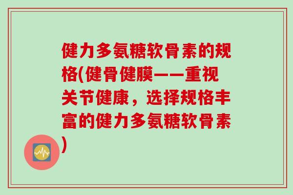 健力多氨糖软骨素的规格(健骨健膜——重视关节健康，选择规格丰富的健力多氨糖软骨素)