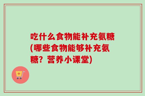 吃什么食物能补充氨糖(哪些食物能够补充氨糖？营养小课堂)