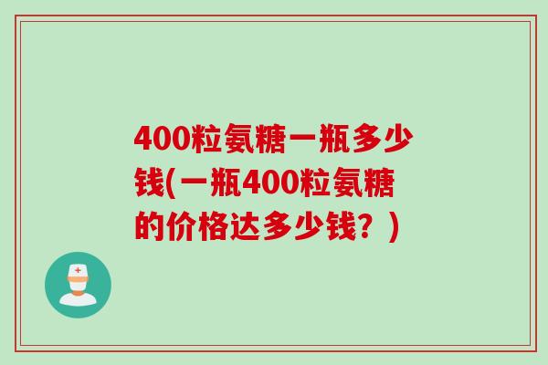 400粒氨糖一瓶多少钱(一瓶400粒氨糖的价格达多少钱？)