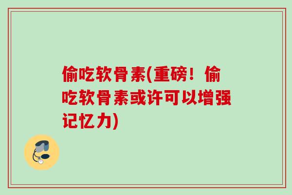 偷吃软骨素(重磅！偷吃软骨素或许可以增强记忆力)