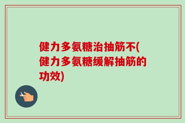 健力多氨糖治抽筋不(健力多氨糖缓解抽筋的功效)