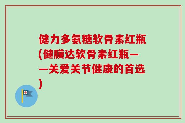 健力多氨糖软骨素红瓶(健膜达软骨素红瓶——关爱关节健康的首选)