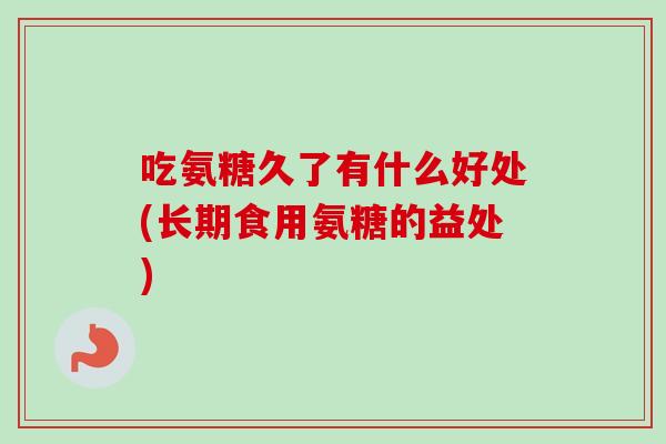 吃氨糖久了有什么好处(长期食用氨糖的益处)