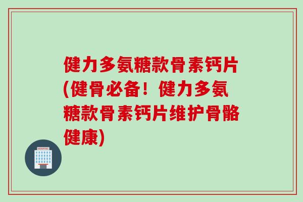 健力多氨糖款骨素钙片(健骨必备！健力多氨糖款骨素钙片维护骨骼健康)