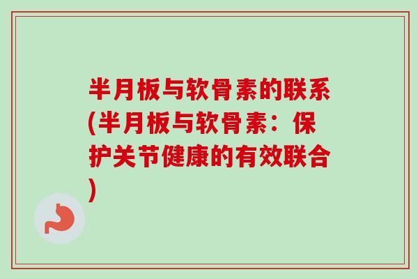 半月板与软骨素的联系(半月板与软骨素：保护关节健康的有效联合)