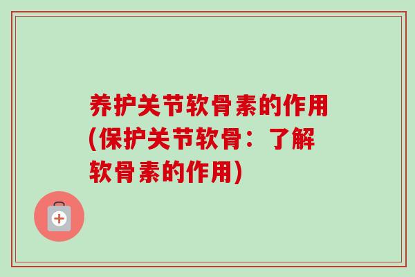 养护关节软骨素的作用(保护关节软骨：了解软骨素的作用)