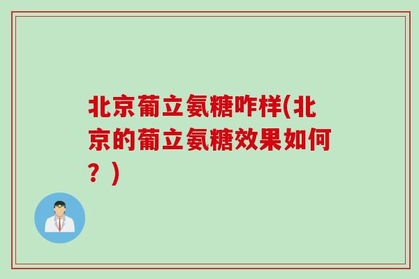北京葡立氨糖咋样(北京的葡立氨糖效果如何？)