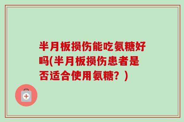 半月板损伤能吃氨糖好吗(半月板损伤患者是否适合使用氨糖？)