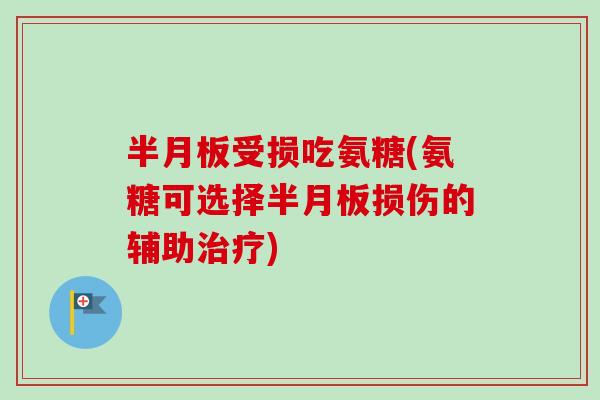 半月板受损吃氨糖(氨糖可选择半月板损伤的辅助治疗)