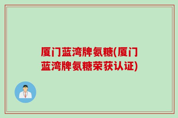 厦门蓝湾牌氨糖(厦门蓝湾牌氨糖荣获认证)