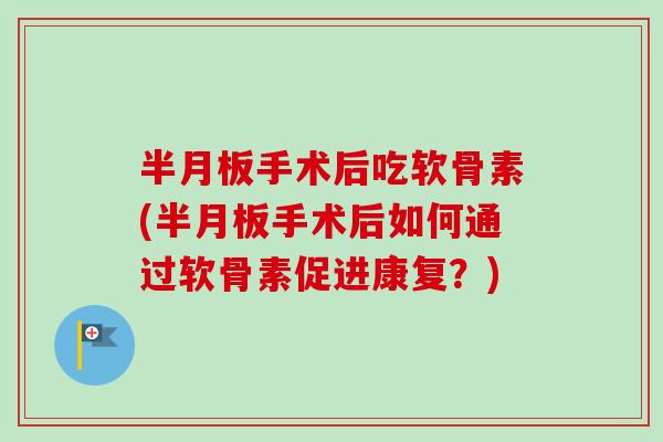 手术后吃软骨素(手术后如何通过软骨素促进康复?) 手术后吃软骨素(手术后如何通过软骨素促进康复?)