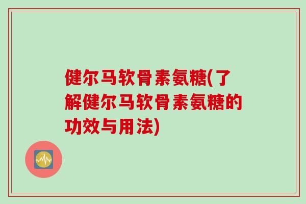 健尔马软骨素氨糖(了解健尔马软骨素氨糖的功效与用法)