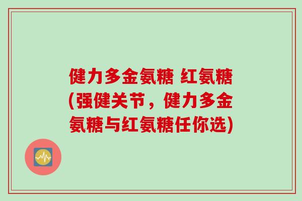 健力多金氨糖 红氨糖(强健关节，健力多金氨糖与红氨糖任你选)