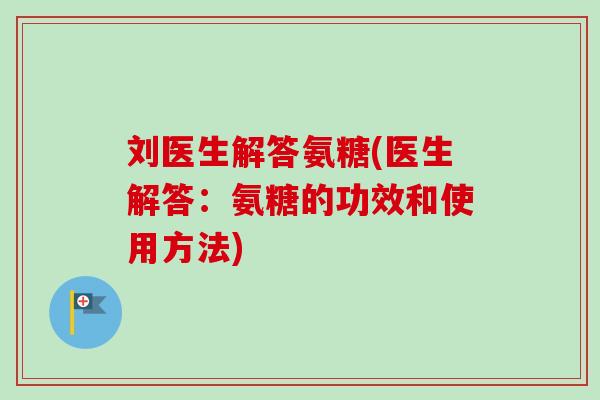 刘医生解答氨糖(医生解答：氨糖的功效和使用方法)