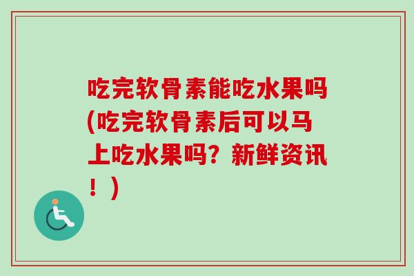 吃完软骨素能吃水果吗(吃完软骨素后可以马上吃水果吗？新鲜资讯！)