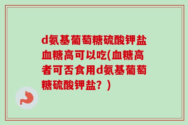 d氨基葡萄糖硫酸钾盐血糖高可以吃(血糖高者可否食用d氨基葡萄糖硫酸钾盐？)