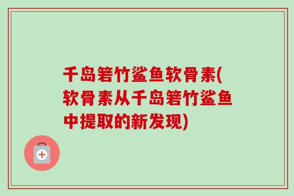 千岛箬竹鲨鱼软骨素(软骨素从千岛箬竹鲨鱼中提取的新发现)