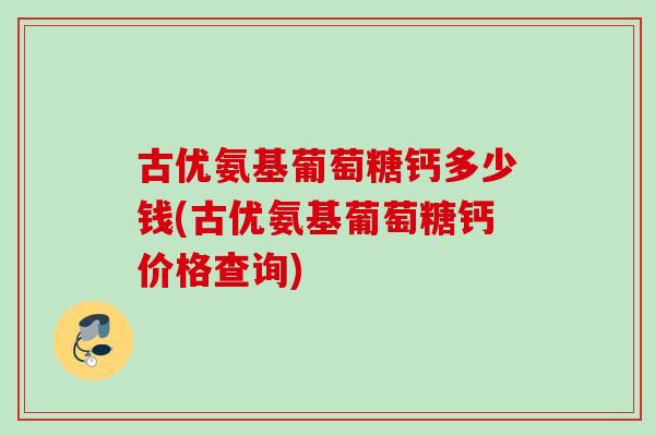 古优氨基葡萄糖钙多少钱(古优氨基葡萄糖钙价格查询)