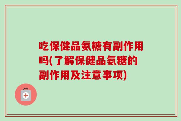 吃保健品氨糖有副作用吗(了解保健品氨糖的副作用及注意事项)