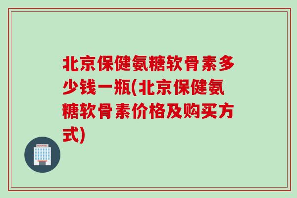 北京保健氨糖软骨素多少钱一瓶(北京保健氨糖软骨素价格及购买方式)