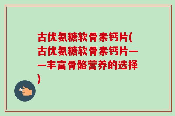 古优氨糖软骨素钙片(古优氨糖软骨素钙片——丰富骨骼营养的选择)