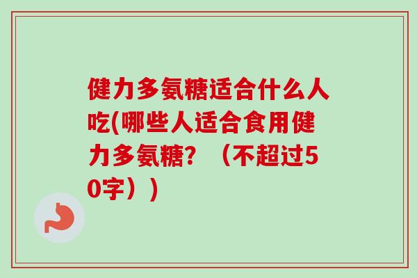 健力多氨糖适合什么人吃(哪些人适合食用健力多氨糖？（不超过50字）)