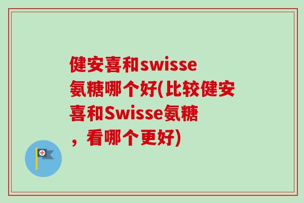 健安喜和swisse氨糖哪个好(比较健安喜和Swisse氨糖，看哪个更好)