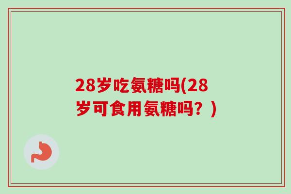 28岁吃氨糖吗(28岁可食用氨糖吗？)