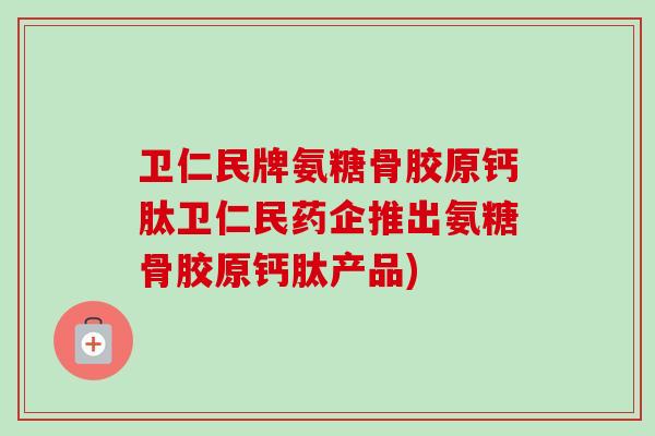 卫仁民牌氨糖骨胶原钙肽卫仁民药企推出氨糖骨胶原钙肽产品)