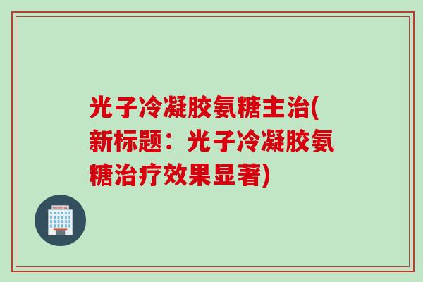 光子冷凝胶氨糖主治(新标题：光子冷凝胶氨糖治疗效果显著)