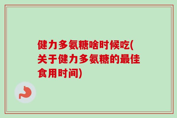 健力多氨糖啥时候吃(关于健力多氨糖的最佳食用时间)