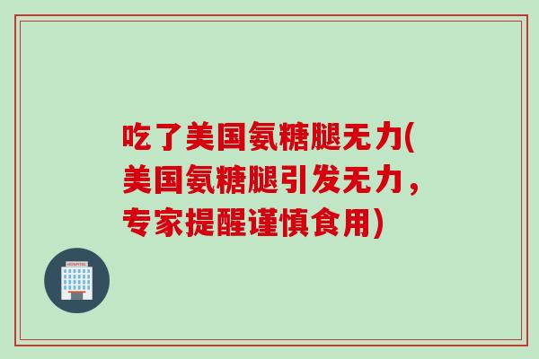 吃了美国氨糖腿无力(美国氨糖腿引发无力，专家提醒谨慎食用)