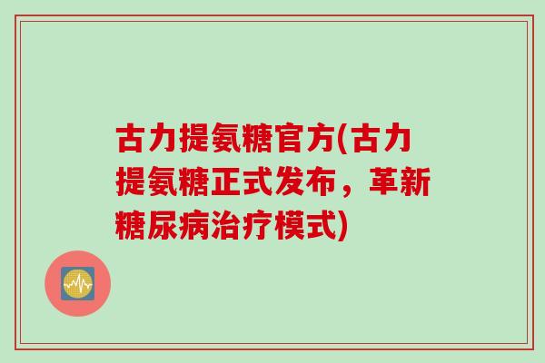 古力提氨糖官方(古力提氨糖正式发布,革新模式) 古力提氨糖官方(古力提氨糖正式发布,革新模式)