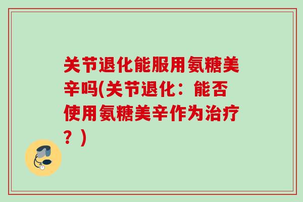 关节退化能服用氨糖美辛吗(关节退化：能否使用氨糖美辛作为治疗？)