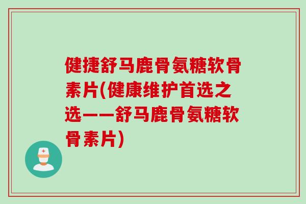 健捷舒马鹿骨氨糖软骨素片(健康维护首选之选——舒马鹿骨氨糖软骨素片)