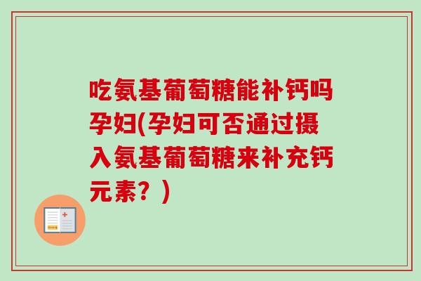 吃氨基葡萄糖能补钙吗孕妇(孕妇可否通过摄入氨基葡萄糖来补充钙元素？)