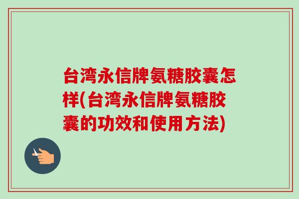 台湾永信牌氨糖胶囊怎样(台湾永信牌氨糖胶囊的功效和使用方法)