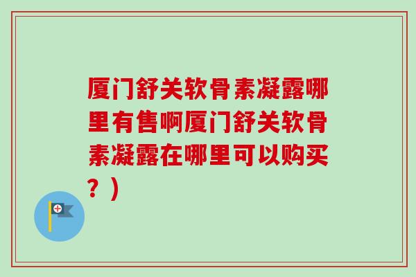 厦门舒关软骨素凝露哪里有售啊厦门舒关软骨素凝露在哪里可以购买？)