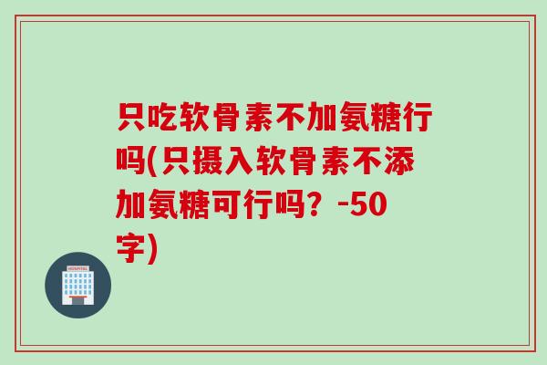 只吃软骨素不加氨糖行吗(只摄入软骨素不添加氨糖可行吗？-50字)
